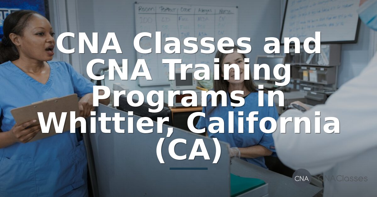CNA Classes in Whittier, CA: Programs, Costs & Certification Guide